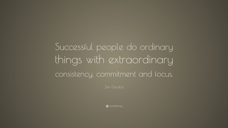 Jon Gordon Quote: “Successful people do ordinary things with extraordinary consistency, commitment and focus.”