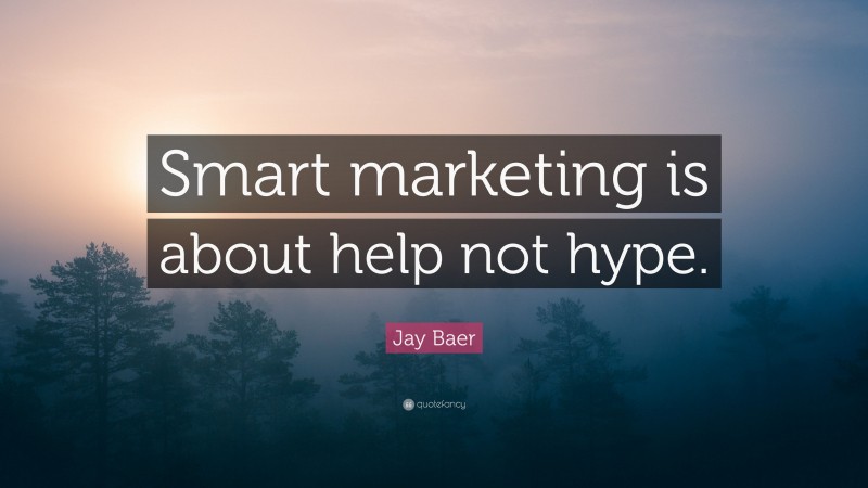 Jay Baer Quote: “Smart marketing is about help not hype.”
