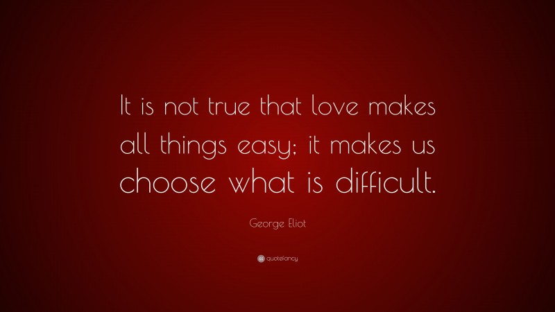George Eliot Quote: “It is not true that love makes all things easy; it makes us choose what is difficult.”