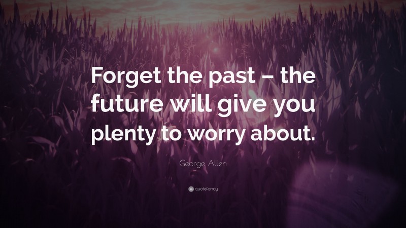 George Allen Quote: “Forget the past – the future will give you plenty to worry about.”