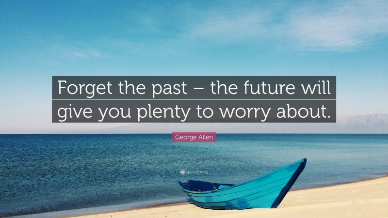 George Allen Quote: “Forget the past – the future will give you plenty to worry about.”