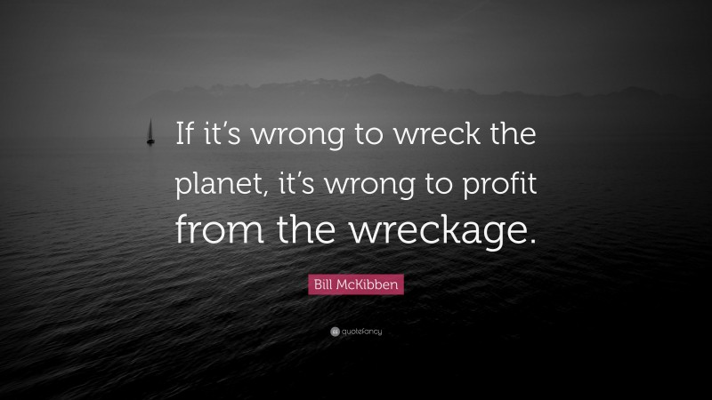 Bill McKibben Quote: “If it’s wrong to wreck the planet, it’s wrong to profit from the wreckage.”
