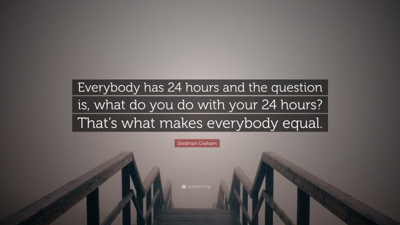 Stedman Graham Quote: “Everybody has 24 hours and the question is, what do you do with your 24 hours? That’s what makes everybody equal.”