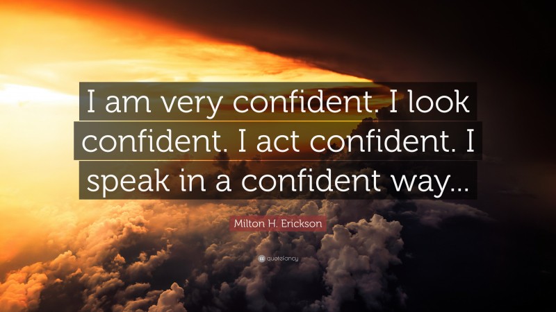 Milton H. Erickson Quote: “I am very confident. I look confident. I act confident. I speak in a confident way...”