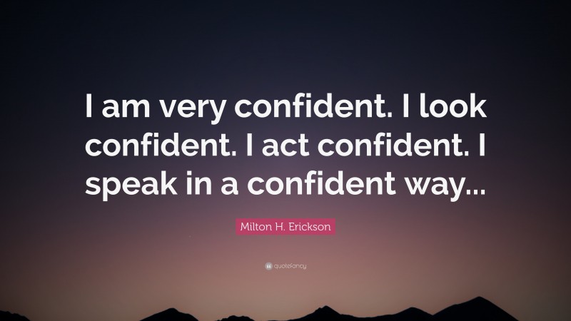 Milton H. Erickson Quote: “I am very confident. I look confident. I act confident. I speak in a confident way...”