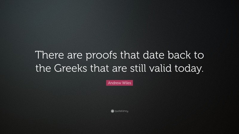 Andrew Wiles Quote: “There are proofs that date back to the Greeks that are still valid today.”