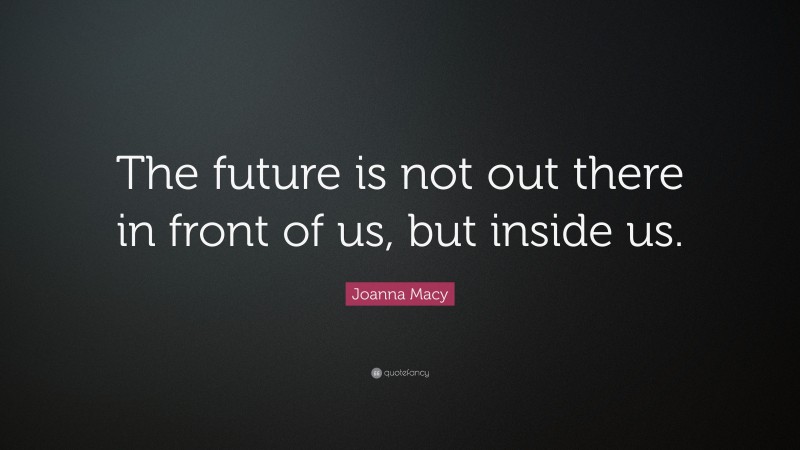 Joanna Macy Quote: “The future is not out there in front of us, but inside us.”