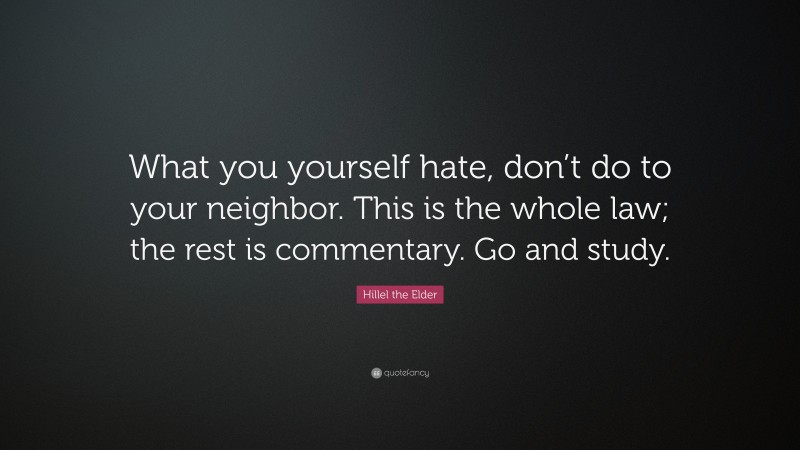 Hillel the Elder Quote: “What you yourself hate, don’t do to your neighbor. This is the whole law; the rest is commentary. Go and study.”