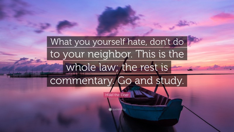 Hillel the Elder Quote: “What you yourself hate, don’t do to your neighbor. This is the whole law; the rest is commentary. Go and study.”