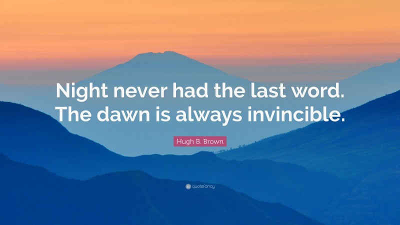 Hugh B. Brown Quote: “Night never had the last word. The dawn is always invincible.”