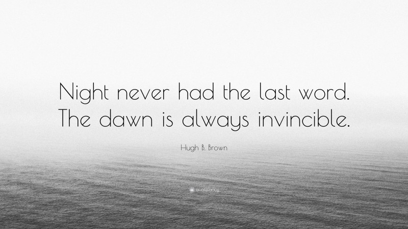 Hugh B. Brown Quote: “Night never had the last word. The dawn is always invincible.”