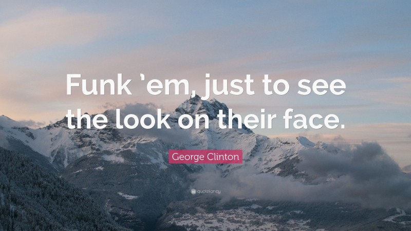 George Clinton Quote: “Funk ’em, just to see the look on their face.”