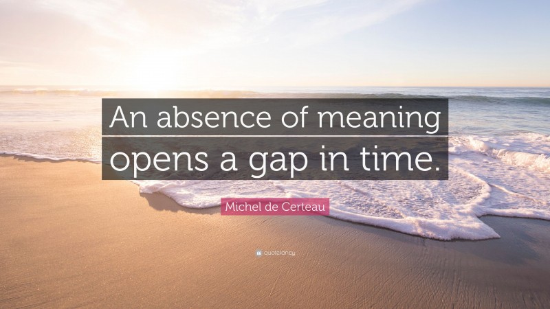 Michel de Certeau Quote: “An absence of meaning opens a gap in time.”