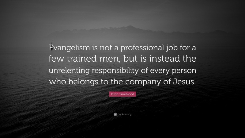 Elton Trueblood Quote: “Evangelism is not a professional job for a few trained men, but is instead the unrelenting responsibility of every person who belongs to the company of Jesus.”