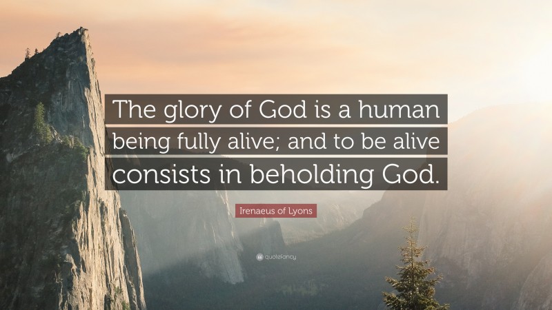 Irenaeus of Lyons Quote: “The glory of God is a human being fully alive; and to be alive consists in beholding God.”