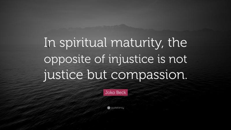 Joko Beck Quote: “In spiritual maturity, the opposite of injustice is not justice but compassion.”