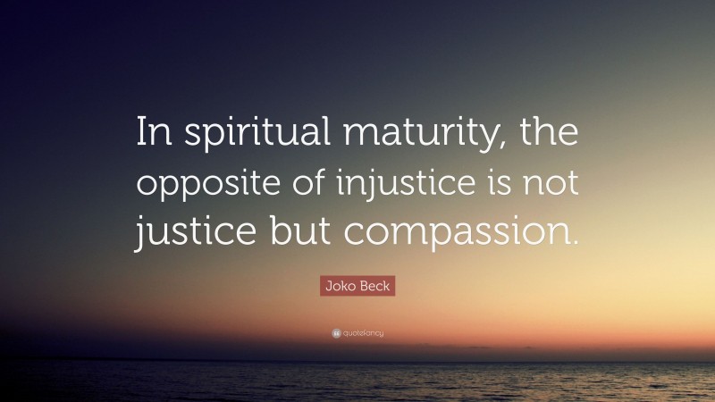 Joko Beck Quote: “In spiritual maturity, the opposite of injustice is not justice but compassion.”