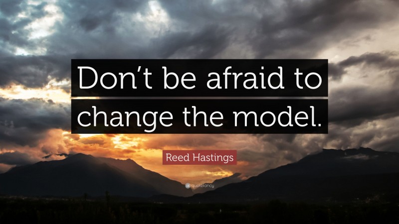 Reed Hastings Quote: “Don’t be afraid to change the model.”