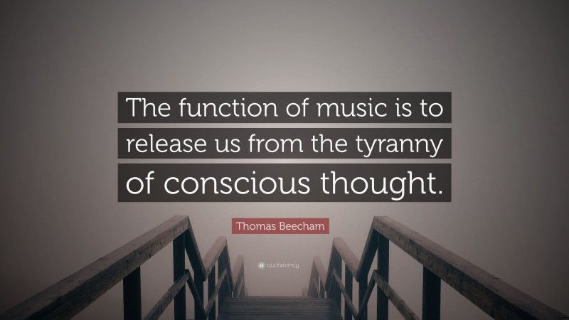 Thomas Beecham Quote: “The function of music is to release us from the tyranny of conscious thought.”