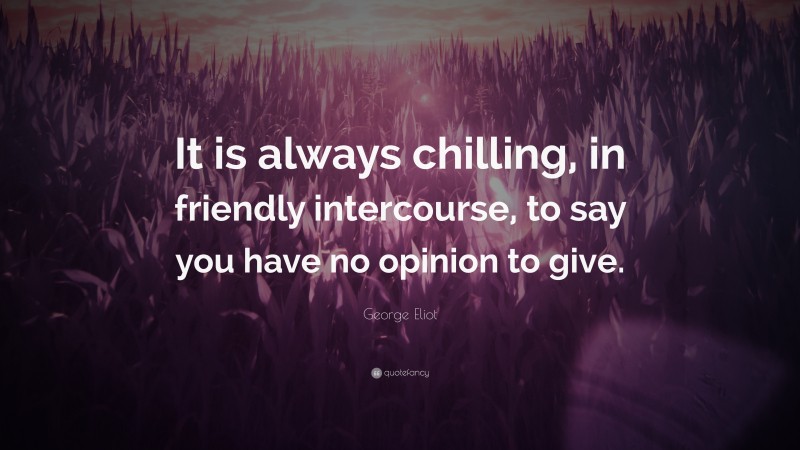 George Eliot Quote: “It is always chilling, in friendly intercourse, to say you have no opinion to give.”