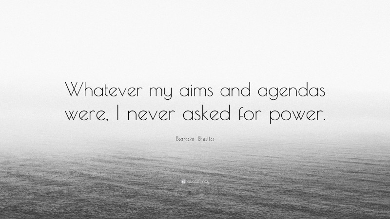 Benazir Bhutto Quote: “Whatever my aims and agendas were, I never asked for power.”