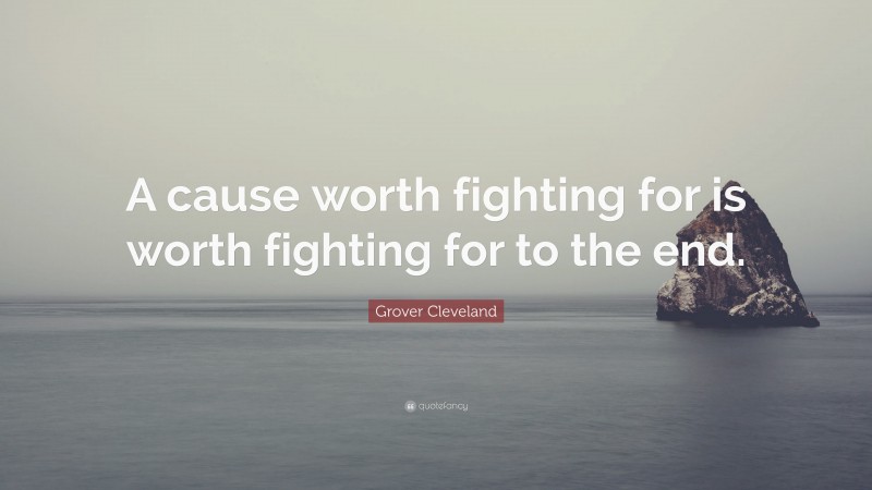 Grover Cleveland Quote: “A cause worth fighting for is worth fighting for to the end.”