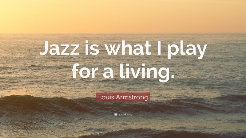 Louis Armstrong Quote: “Jazz is what I play for a living.”