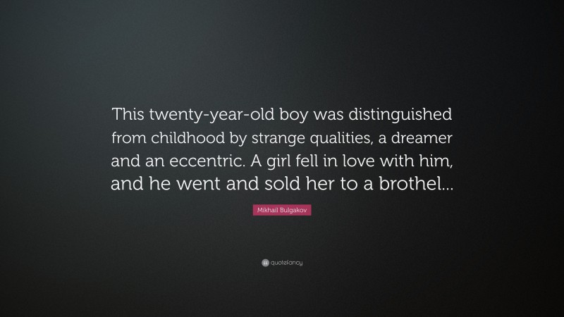 Mikhail Bulgakov Quote: “This twenty-year-old boy was distinguished from childhood by strange qualities, a dreamer and an eccentric. A girl fell in love with him, and he went and sold her to a brothel...”