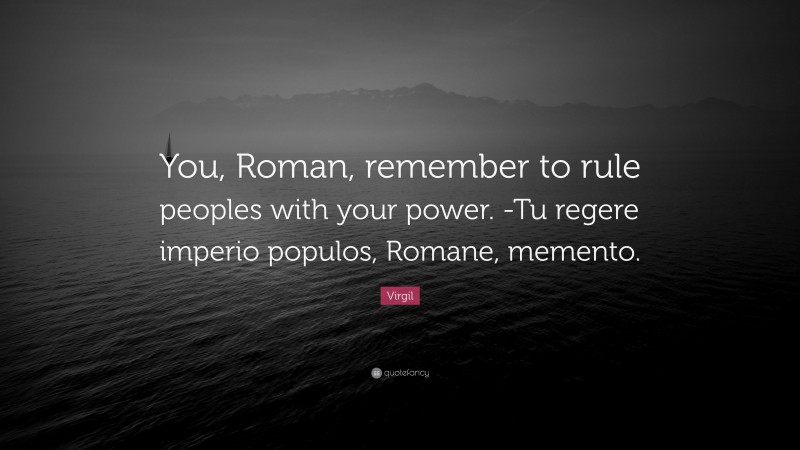 Virgil Quote: “You, Roman, remember to rule peoples with your power. -Tu regere imperio populos, Romane, memento.”