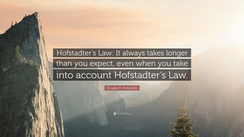 Douglas R. Hofstadter Quote: “Hofstadter’s Law: It always takes longer than you expect, even when you take into account Hofstadter’s Law.”