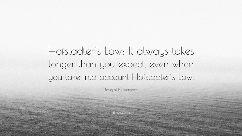 Douglas R. Hofstadter Quote: “Hofstadter’s Law: It always takes longer than you expect, even when you take into account Hofstadter’s Law.”