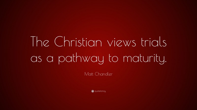 Matt Chandler Quote: “The Christian views trials as a pathway to maturity.”