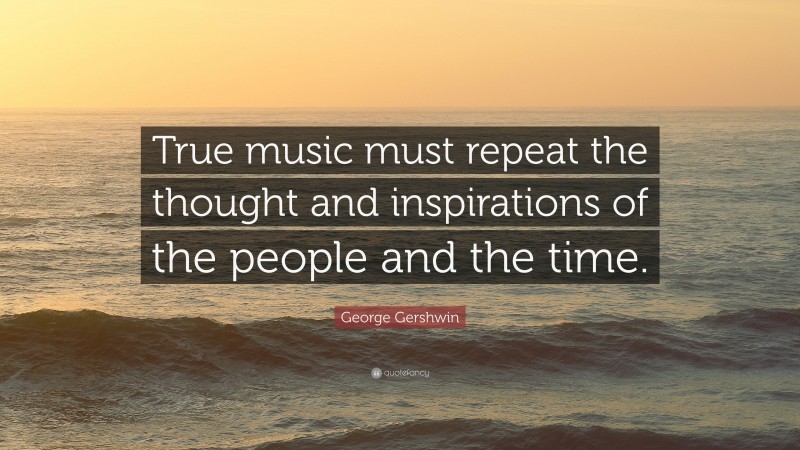 George Gershwin Quote: “True music must repeat the thought and inspirations of the people and the time.”