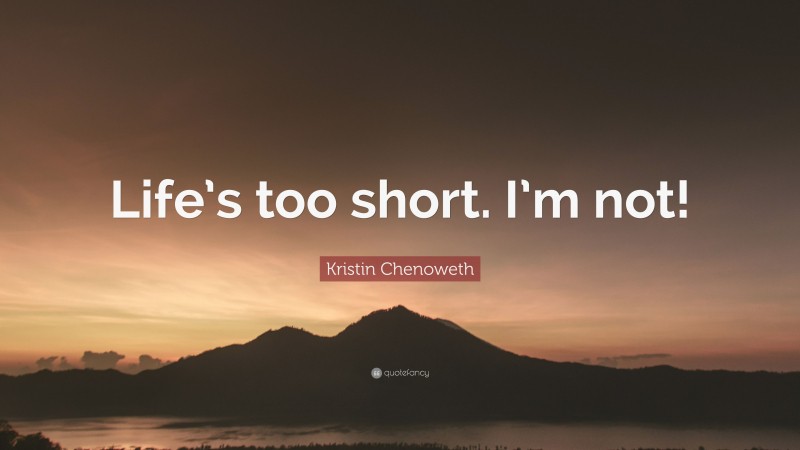 Kristin Chenoweth Quote: “Life’s too short. I’m not!”