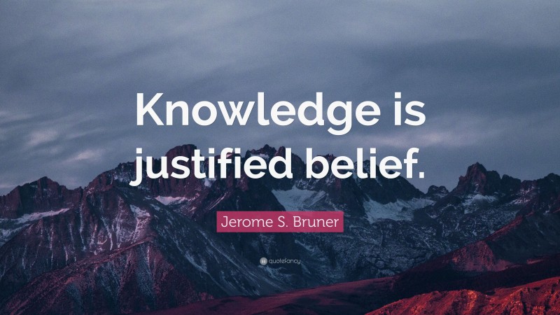 Jerome S. Bruner Quote: “Knowledge is justified belief.”