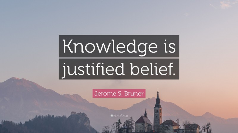 Jerome S. Bruner Quote: “Knowledge is justified belief.”