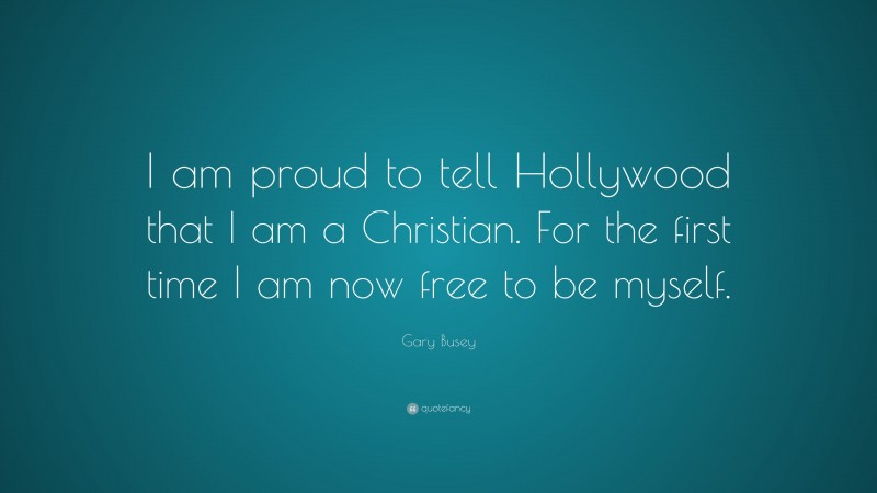 Gary Busey Quote: “I am proud to tell Hollywood that I am a Christian. For the first time I am now free to be myself.”