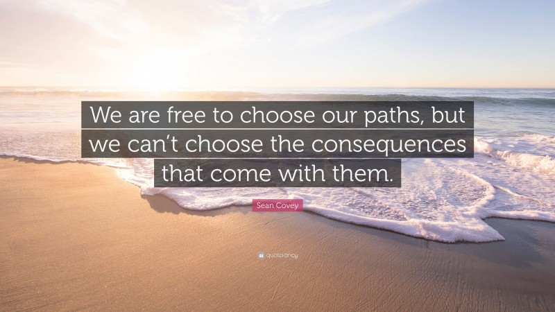 Sean Covey Quote: “We are free to choose our paths, but we can’t choose the consequences that come with them.”