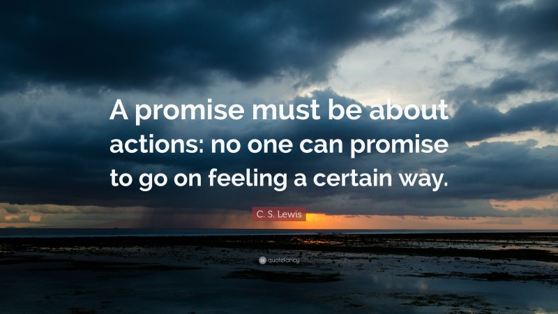 C. S. Lewis Quote: “A promise must be about actions: no one can promise to go on feeling a certain way.”