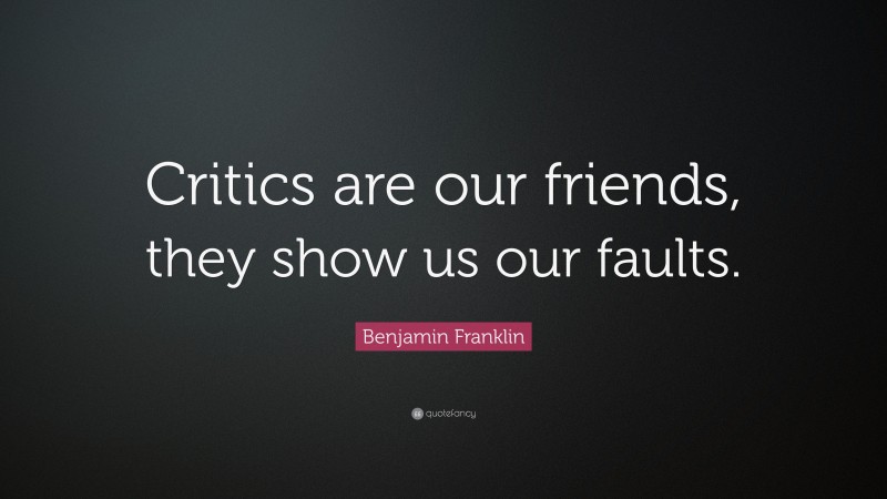 Benjamin Franklin Quote: “Critics are our friends, they show us our faults.”