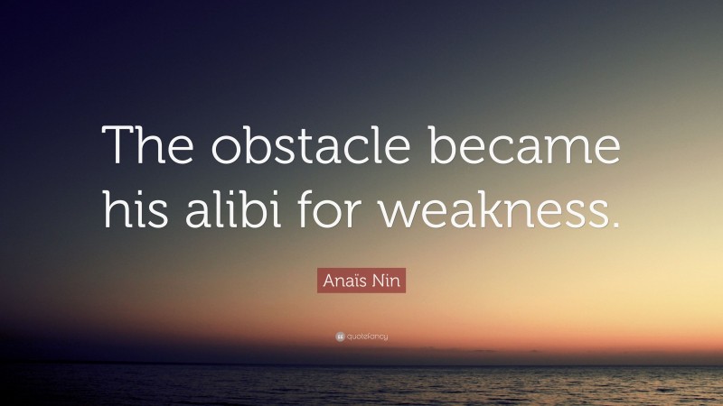 Anaïs Nin Quote: “The obstacle became his alibi for weakness.”