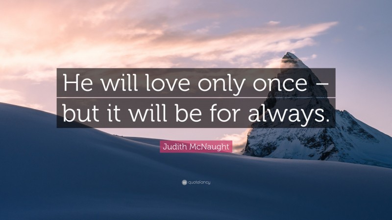 Judith McNaught Quote: “He will love only once – but it will be for always.”
