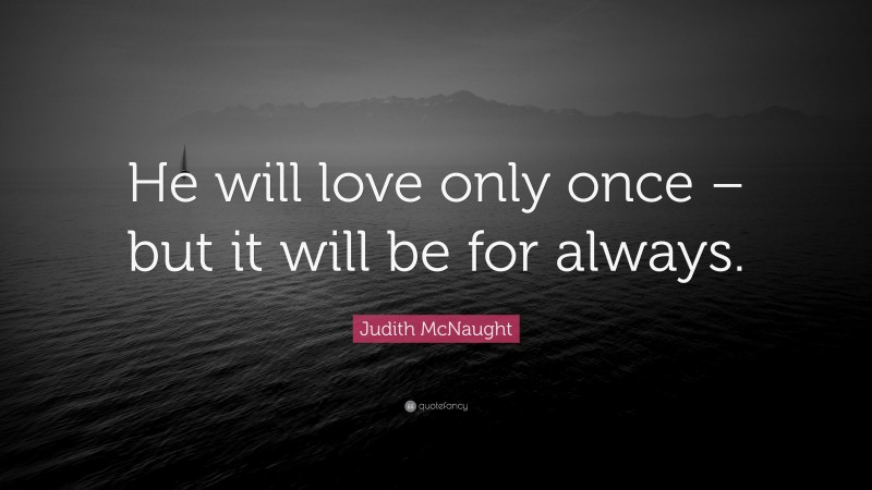 Judith McNaught Quote: “He will love only once – but it will be for always.”
