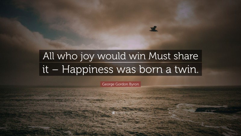 George Gordon Byron Quote: “All who joy would win Must share it – Happiness was born a twin.”