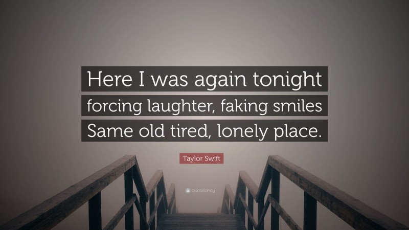 Taylor Swift Quote: “Here I was again tonight forcing laughter, faking smiles Same old tired, lonely place.”