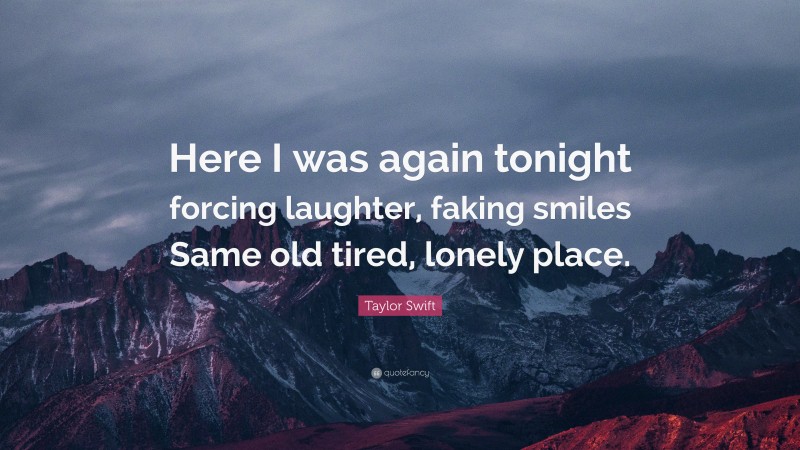 Taylor Swift Quote: “Here I was again tonight forcing laughter, faking smiles Same old tired, lonely place.”