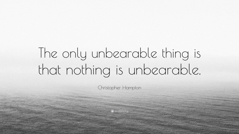 Christopher Hampton Quote: “The only unbearable thing is that nothing is unbearable.”