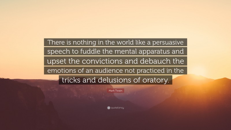 Mark Twain Quote: “There is nothing in the world like a persuasive speech to fuddle the mental apparatus and upset the convictions and debauch the emotions of an audience not practiced in the tricks and delusions of oratory.”