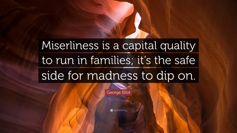 George Eliot Quote: “Miserliness is a capital quality to run in families; it’s the safe side for madness to dip on.”