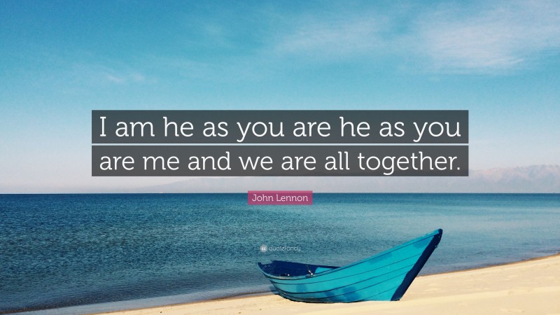 John Lennon Quote: “I am he as you are he as you are me and we are all together.”